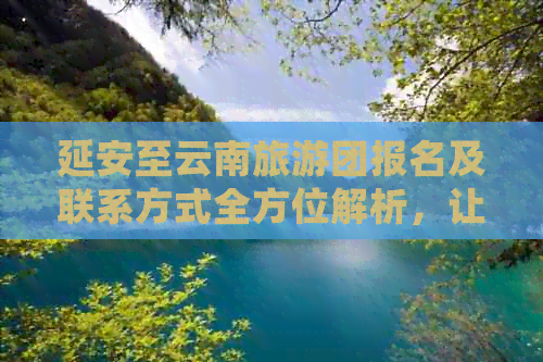 延安至云南旅游团报名及联系方式全方位解析，让您轻松规划完美之旅！