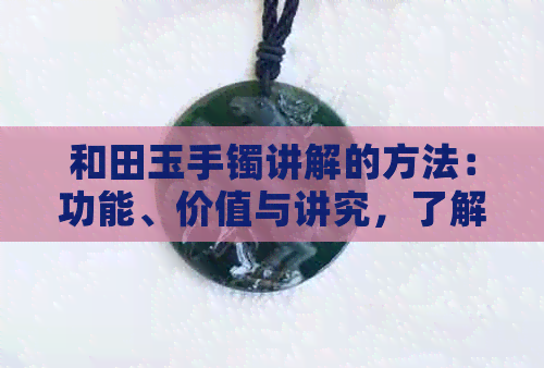 和田玉手镯讲解的方法：功能、价值与讲究，了解和田玉手镯全知识。