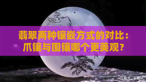 翡翠两种镶嵌方式的对比：爪镶与围镶哪个更美观？