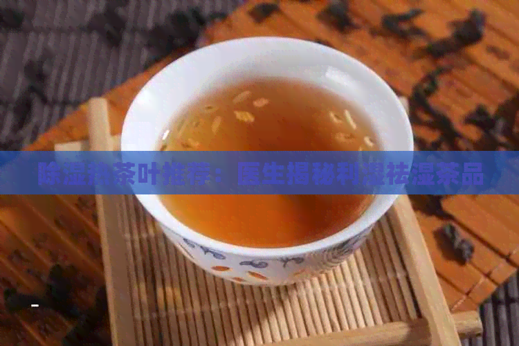 除湿热茶叶推荐：医生揭秘利湿祛湿茶品