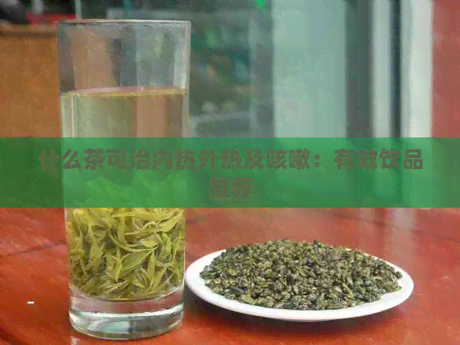 什么茶可治内热外热及咳嗽：有效饮品推荐