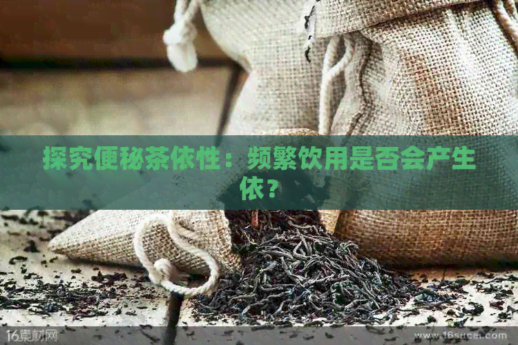 探究便秘茶依性：频繁饮用是否会产生依？