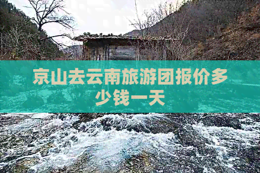 京山去云南旅游团报价多少钱一天