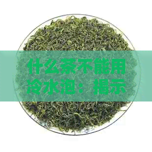 什么茶不能用冷水泡：揭示茶饮禁忌与正确泡法