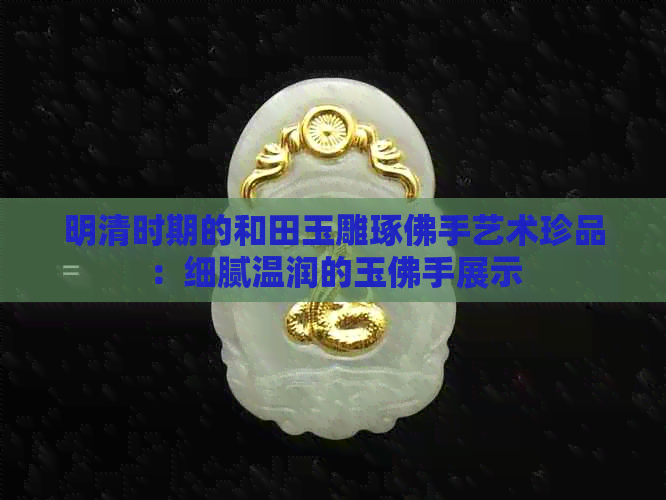 明清时期的和田玉雕琢佛手艺术珍品：细腻温润的玉佛手展示