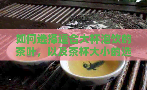 如何选择适合大杯泡饮的茶叶，以及茶杯大小的选择建议