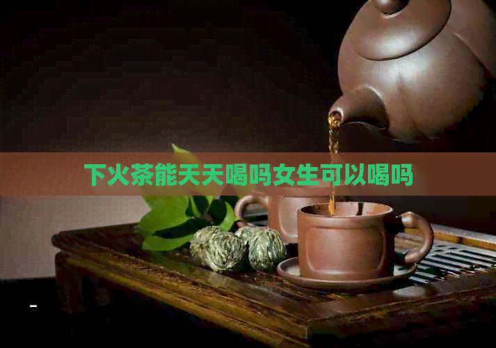 下火茶能天天喝吗女生可以喝吗