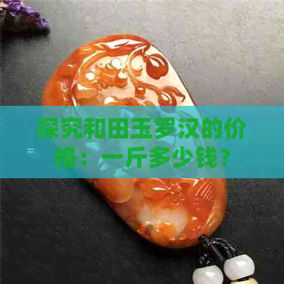 探究和田玉罗汉的价格：一斤多少钱？