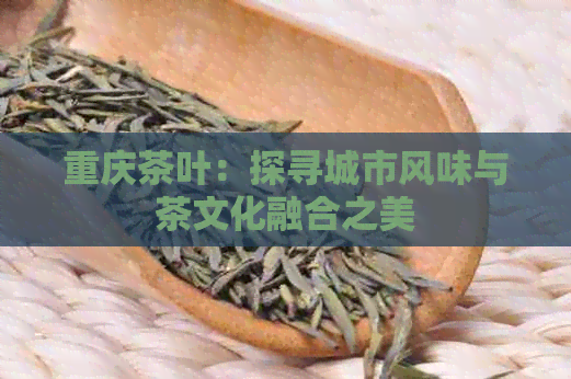 重庆茶叶：探寻城市风味与茶文化融合之美