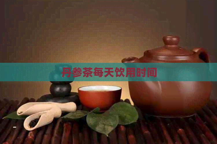 丹参茶每天饮用时间