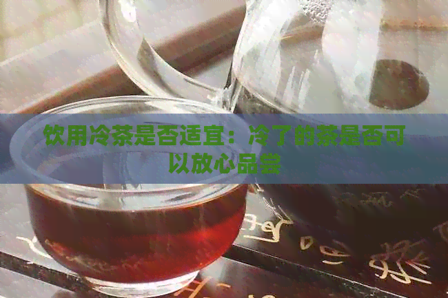 饮用冷茶是否适宜：冷了的茶是否可以放心品尝