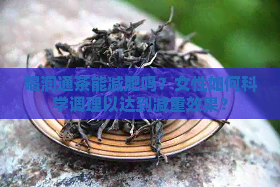 喝润通茶能减肥吗？女性如何科学调理以达到减重效果？