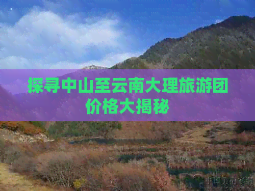 探寻中山至云南大理旅游团价格大揭秘