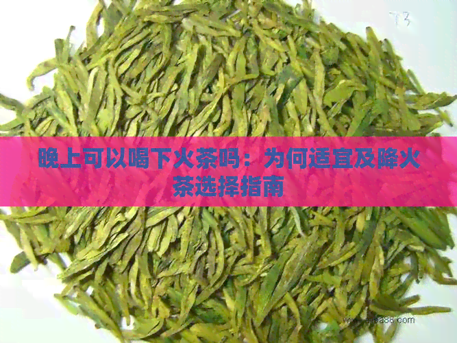 晚上可以喝下火茶吗：为何适宜及降火茶选择指南