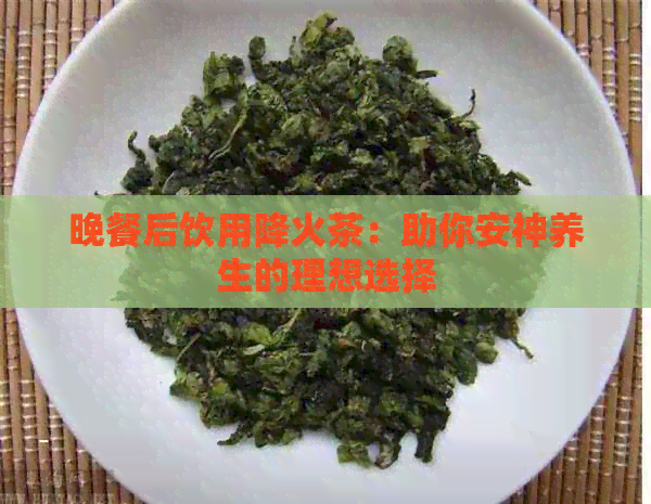 晚餐后饮用降火茶：助你安神养生的理想选择