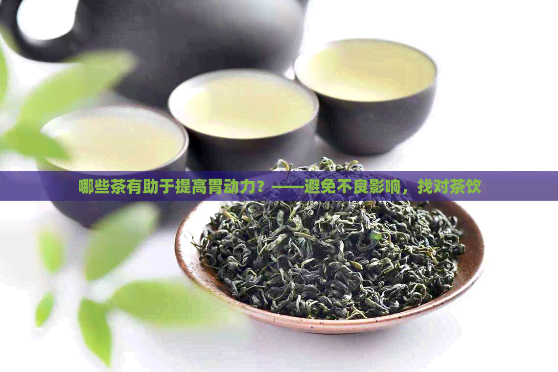 哪些茶有助于提高胃动力？——避免不良影响，找对茶饮