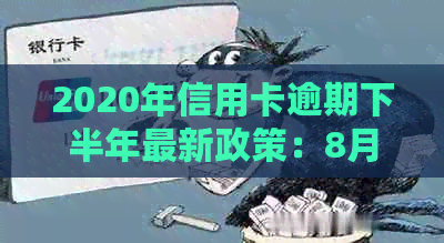 2020年信用卡逾期下半年最新政策：8月份生效，全方位解决用户疑问