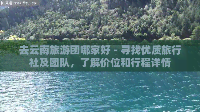 去云南旅游团哪家好 - 寻找优质旅行社及团队，了解价位和行程详情