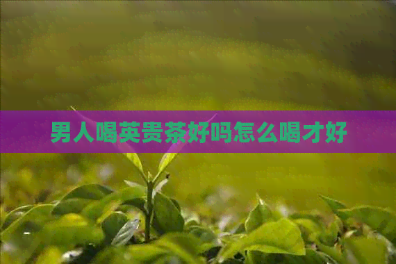 男人喝英贵茶好吗怎么喝才好