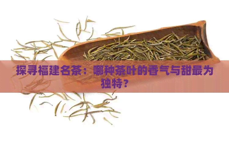 探寻福建名茶：哪种茶叶的香气与甜最为独特？