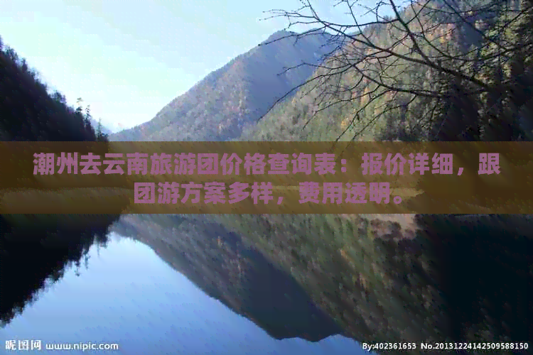 潮州去云南旅游团价格查询表：报价详细，跟团游方案多样，费用透明。