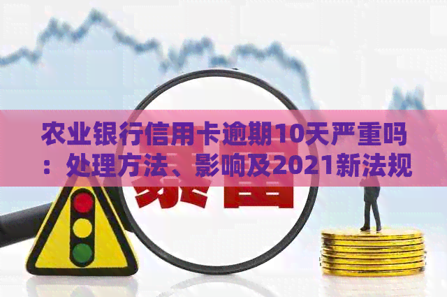 农业银行信用卡逾期10天严重吗：处理方法、影响及2021新法规解答