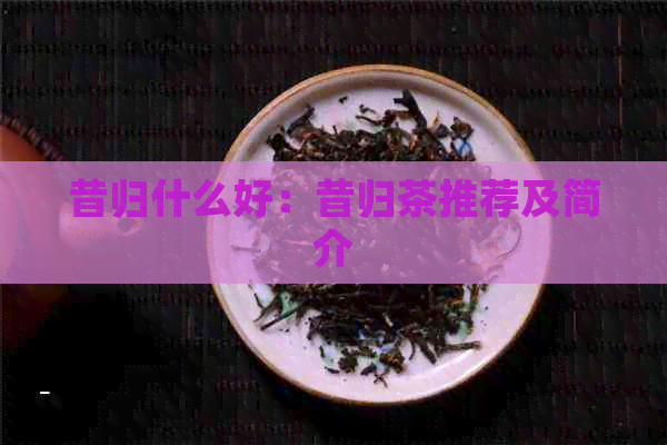 昔归什么好：昔归茶推荐及简介