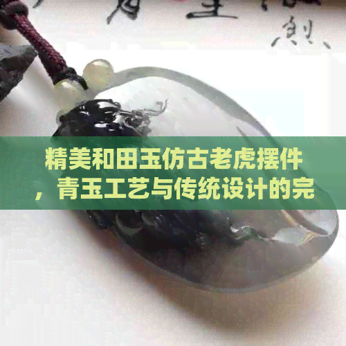 精美和田玉仿古老虎摆件，青玉工艺与传统设计的完美融合