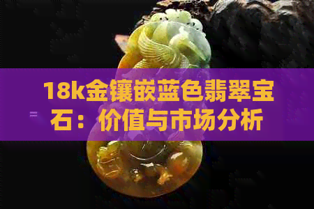 18k金镶嵌蓝色翡翠宝石：价值与市场分析