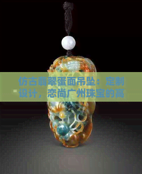 仿古翡翠蛋面吊坠：定制设计，恋尚广州珠宝的高品质选择