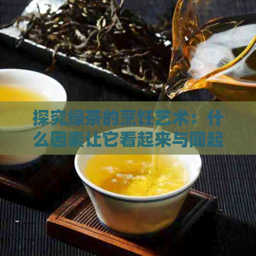 探究绿茶的烹饪艺术：什么因素让它看起来与闻起来都令人赞叹？