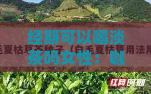 经期可以喝淡茶吗女性：咖啡与茶水饮用指南