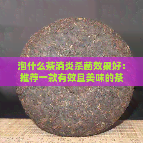 泡什么茶消炎杀菌效果好：推荐一款有效且美味的茶