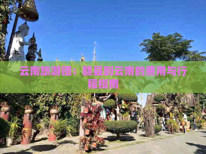 云南旅游团：赣县到云南的费用与行程指南