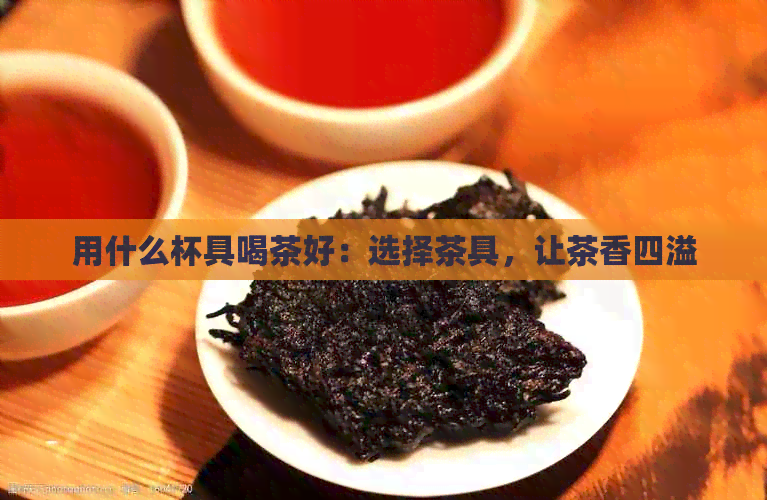 用什么杯具喝茶好：选择茶具，让茶香四溢