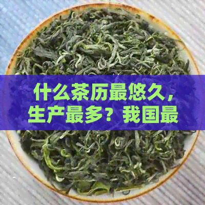 什么茶历最悠久，生产最多？我国最古老的茶叶是什么？