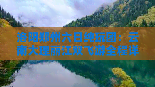 洛阳郑州六日纯玩团：云南大理丽江双飞游全程详解，欣欣旅游价格实惠