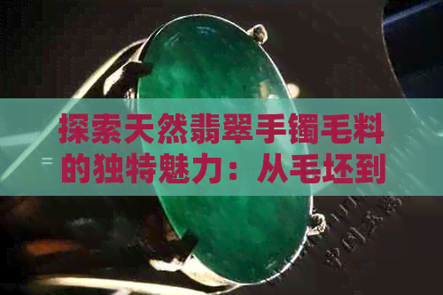 探索天然翡翠手镯毛料的独特魅力：从毛坯到精美饰品的制作过程