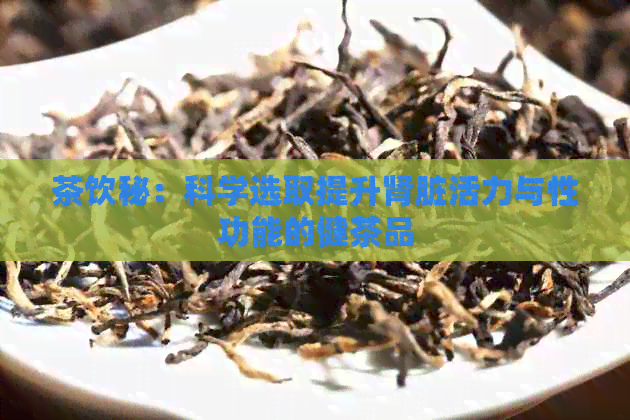 茶饮秘：科学选取提升肾脏活力与性功能的健茶品