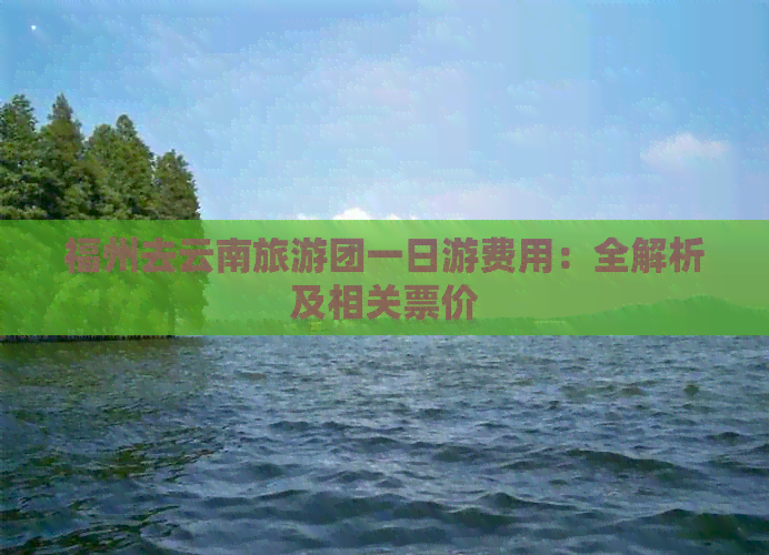 福州去云南旅游团一日游费用：全解析及相关票价