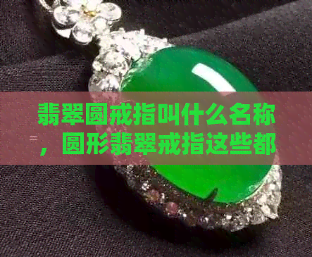 翡翠圆戒指叫什么名称，圆形翡翠戒指这些都可以称为翡翠圆戒。