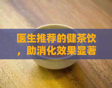 医生推荐的健茶饮，助消化效果显著