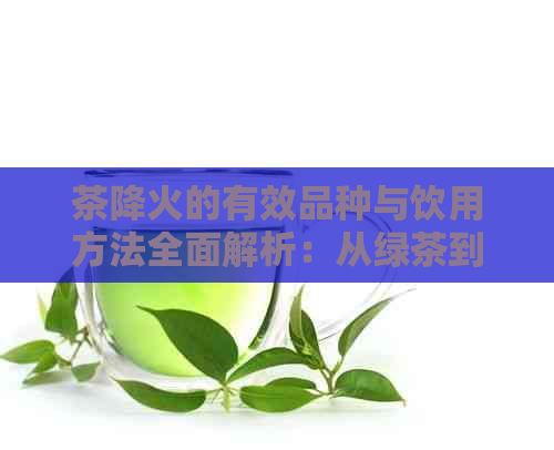 茶降火的有效品种与饮用方法全面解析：从绿茶到黑茶，哪种茶最适合你？