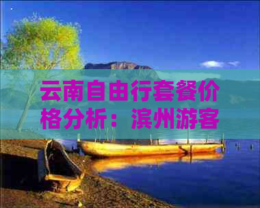 云南自由行套餐价格分析：滨州游客参考报价与旅行攻略