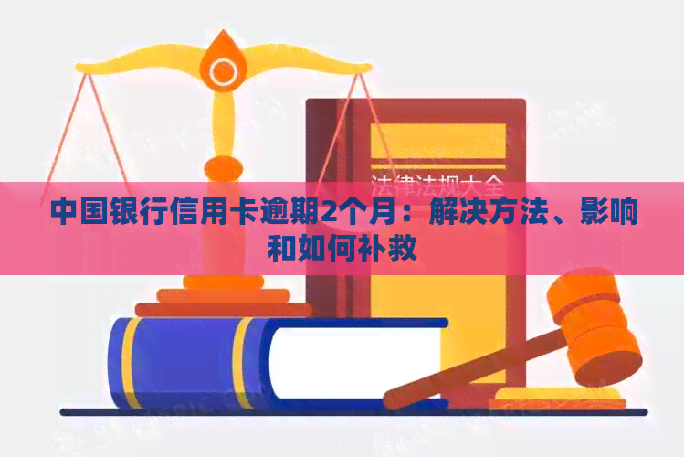 中国银行信用卡逾期2个月：解决方法、影响和如何补救