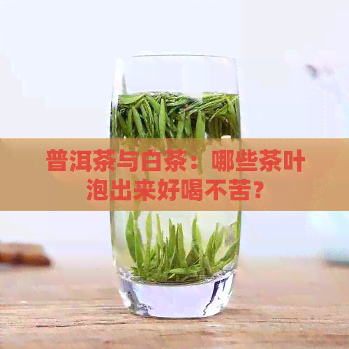 普洱茶与白茶：哪些茶叶泡出来好喝不苦？