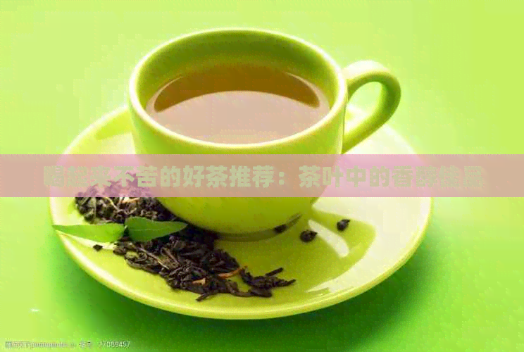 喝起来不苦的好茶推荐：茶叶中的香醇佳品