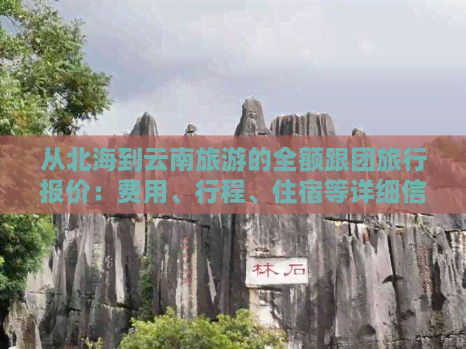 从北海到云南旅游的全额跟团旅行报价：费用、行程、住宿等详细信息一览