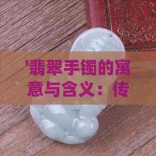 '翡翠手镯的寓意与含义：传统文化中的吉祥符号与美好寄托'