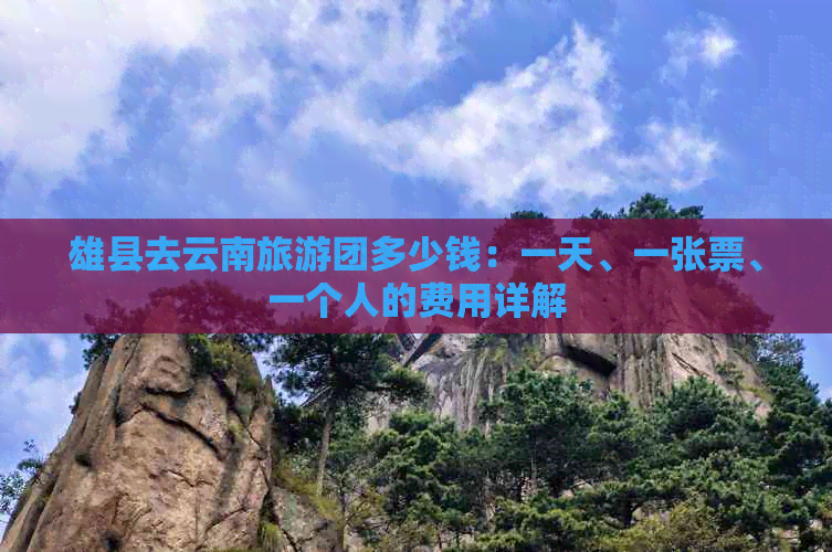 雄县去云南旅游团多少钱：一天、一张票、一个人的费用详解